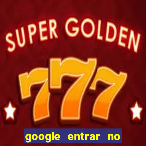 google entrar no jogo de c****